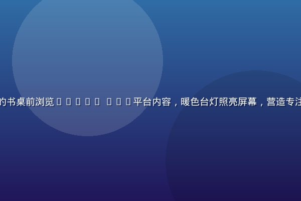 用户在明亮简洁的书桌前浏览91.cn com平台内容，暖色台灯照亮屏幕，营造专注舒适的阅读氛围